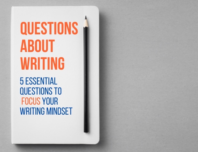 Questions About Writing: 5 Important Questions To Focus Your Writing Mindset